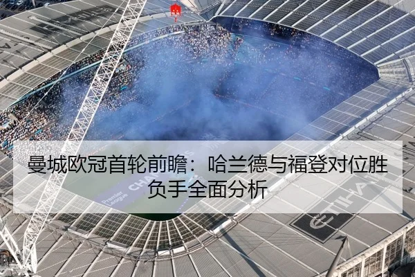 曼城欧冠首轮前瞻:哈兰德与福登对位胜负手全面分析