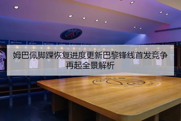 姆巴佩脚踝恢复进度更新巴黎锋线首发竞争再起全景解析 - OUBAOSPORTS